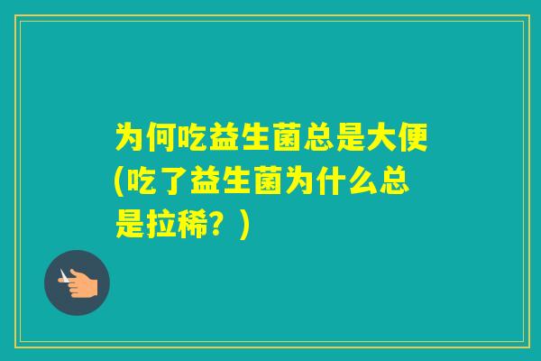 为何吃益生菌总是大便(吃了益生菌为什么总是拉稀？)