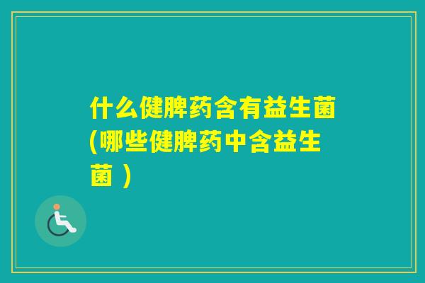 什么健脾药含有益生菌(哪些健脾药中含益生菌 )