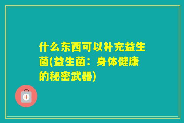 什么东西可以补充益生菌(益生菌:身体健康的秘密武器) 什么东西可以补充益生菌(益生菌:身体健康的秘密武器)