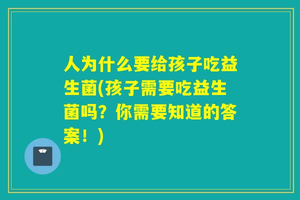 人为什么要给孩子吃益生菌(孩子需要吃益生菌吗?你需要知道的答案!) 人为什么要给孩子吃益生菌(孩子需要吃益生菌吗?你需要知道的答案!)