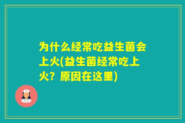 为什么经常吃益生菌会上火(益生菌经常吃上火？原因在这里)