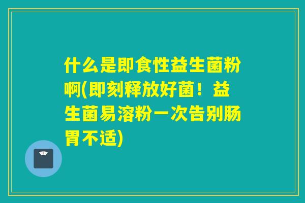 什么是即食性益生菌粉啊(即刻释放好菌！益生菌易溶粉一次告别肠胃不适)