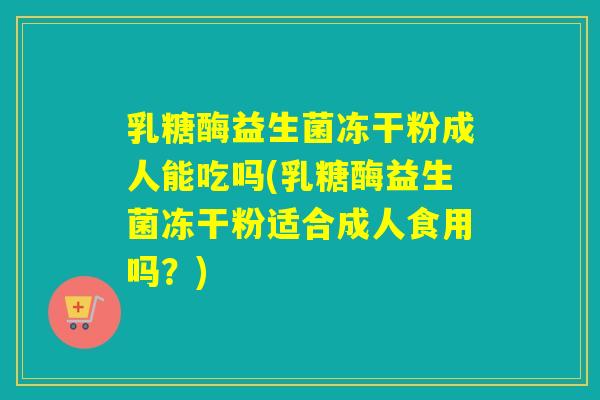 乳糖酶益生菌冻干粉成人能吃吗(乳糖酶益生菌冻干粉适合成人食用吗？)