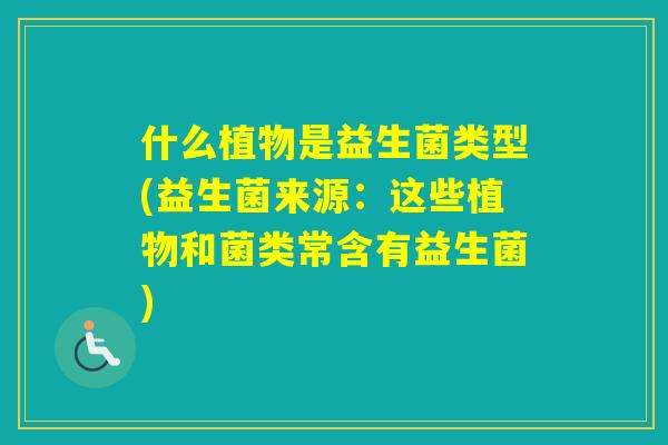 什么植物是益生菌类型(益生菌来源：这些植物和菌类常含有益生菌)