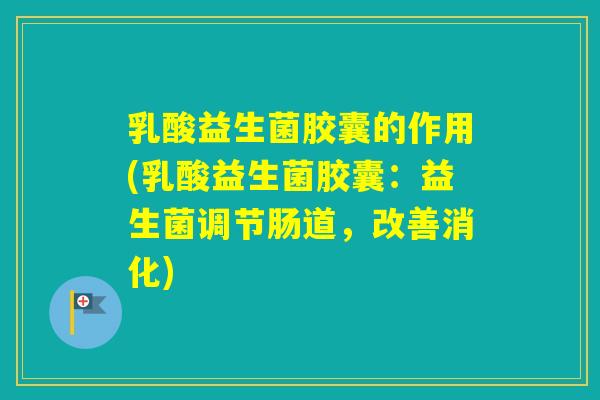 乳酸益生菌胶囊的作用(乳酸益生菌胶囊：益生菌调节肠道，改善消化)