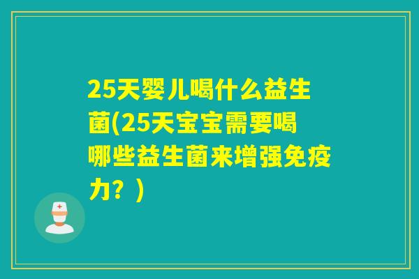 25天婴儿喝什么益生菌(25天宝宝需要喝哪些益生菌来增强力？)