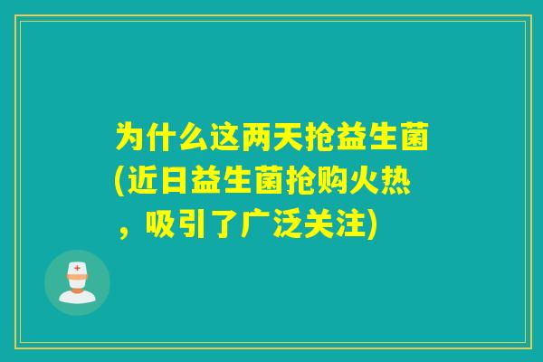 为什么这两天抢益生菌(近日益生菌抢购火热，吸引了广泛关注)