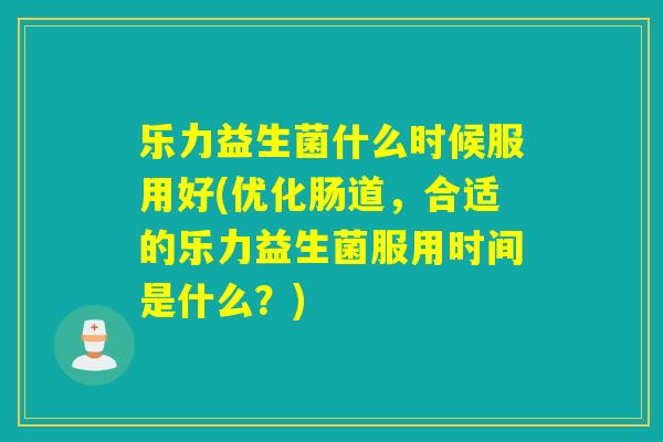 乐力益生菌什么时候服用好(优化肠道，合适的乐力益生菌服用时间是什么？)