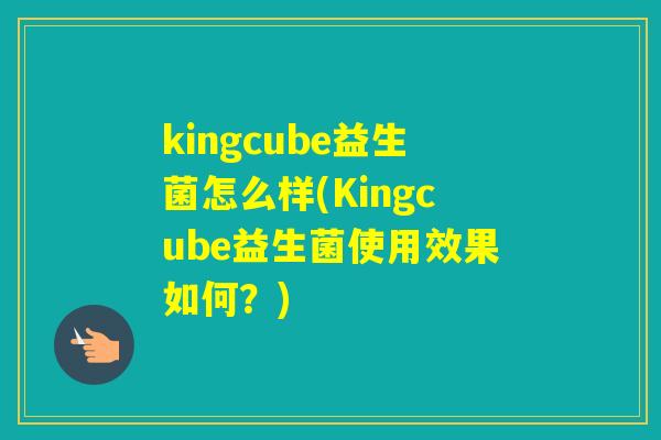 kingcube益生菌怎么样(Kingcube益生菌使用效果如何?) kingcube益生菌怎么样(Kingcube益生菌使用效果如何?)