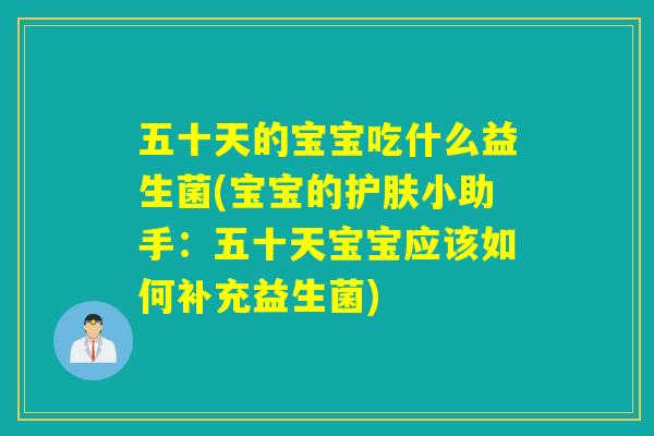 五十天的宝宝吃什么益生菌(宝宝的护肤小助手：五十天宝宝应该如何补充益生菌)