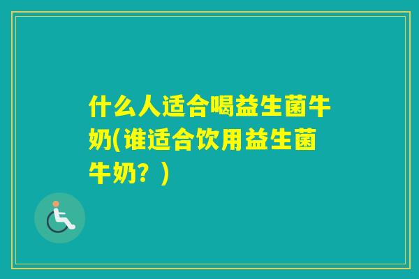 什么人适合喝益生菌牛奶(谁适合饮用益生菌牛奶?) 什么人适合喝益生菌牛奶(谁适合饮用益生菌牛奶?)