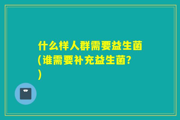 什么样人群需要益生菌(谁需要补充益生菌？)