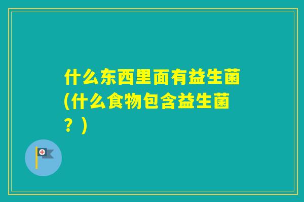 什么东西里面有益生菌(什么食物包含益生菌?) 什么东西里面有益生菌(什么食物包含益生菌?)
