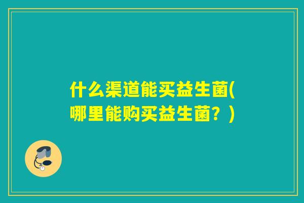 什么渠道能买益生菌(哪里能购买益生菌？)