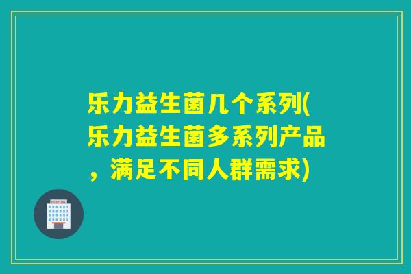 乐力益生菌几个系列(乐力益生菌多系列产品,满足不同人群需求) 乐力益生菌几个系列(乐力益生菌多系列产品,满足不同人群需求)