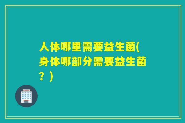 人体哪里需要益生菌(身体哪部分需要益生菌?) 人体哪里需要益生菌(身体哪部分需要益生菌?)