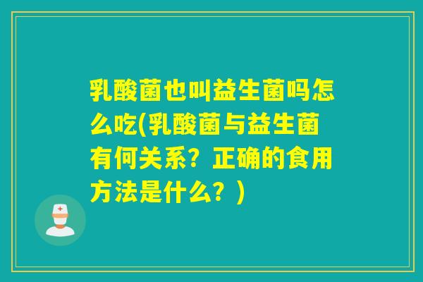 乳酸菌也叫益生菌吗怎么吃(乳酸菌与益生菌有何关系？正确的食用方法是什么？)