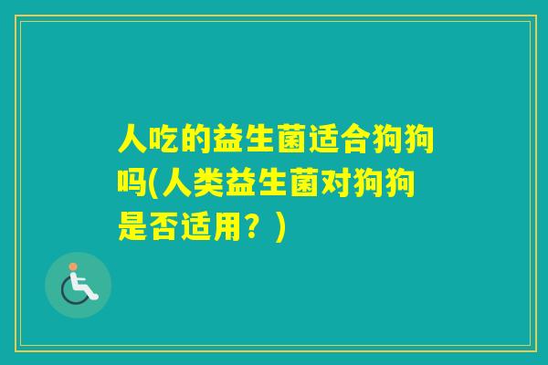 人吃的益生菌适合狗狗吗(人类益生菌对狗狗是否适用？)