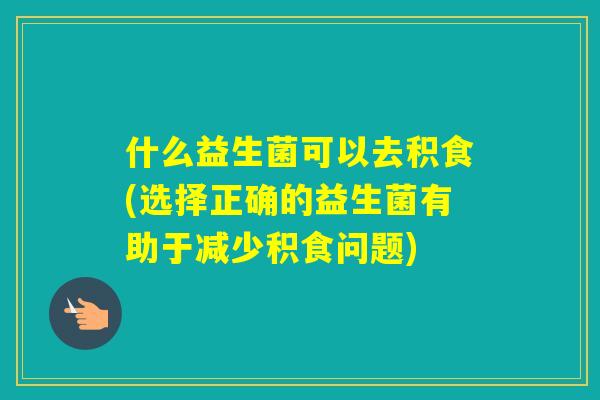 什么益生菌可以去积食(选择正确的益生菌有助于减少积食问题)