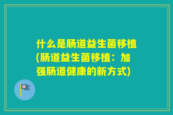 什么是肠道益生菌移植(肠道益生菌移植：加强肠道健康的新方式)