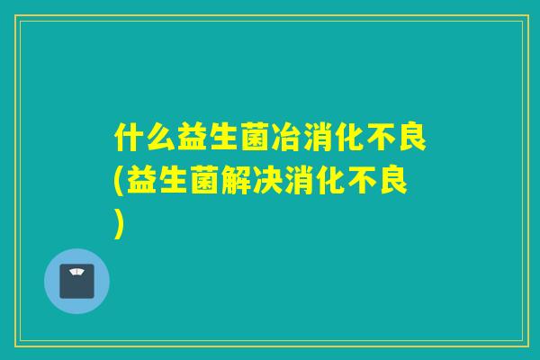 什么益生菌冶(益生菌解决)