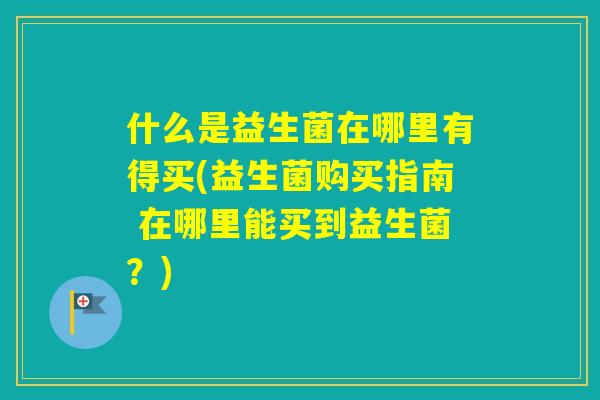 什么是益生菌在哪里有得买(益生菌购买指南 在哪里能买到益生菌？)