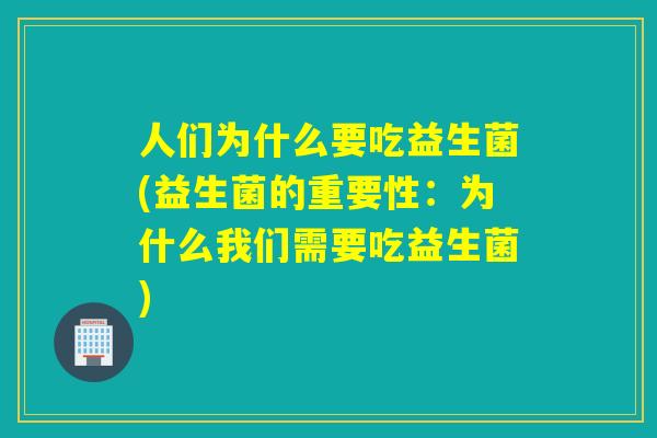 人们为什么要吃益生菌(益生菌的重要性：为什么我们需要吃益生菌)