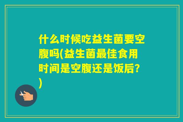 什么时候吃益生菌要空腹吗(益生菌佳食用时间是空腹还是饭后？)