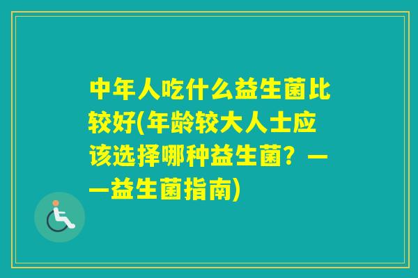 中年人吃什么益生菌比较好(年龄较大人士应该选择哪种益生菌？——益生菌指南)