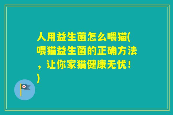 人用益生菌怎么喂猫(喂猫益生菌的正确方法，让你家猫健康无忧！)