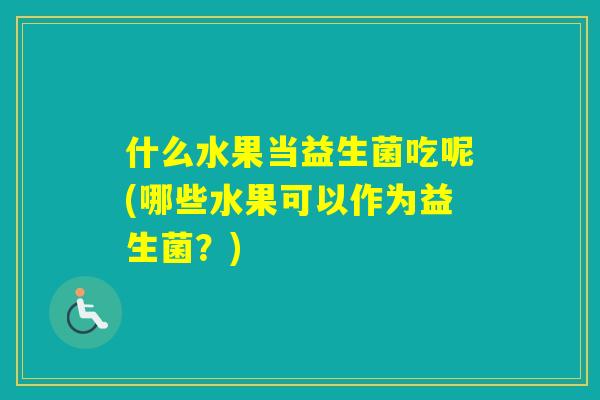 什么水果当益生菌吃呢(哪些水果可以作为益生菌?) 什么水果当益生菌吃呢(哪些水果可以作为益生菌?)