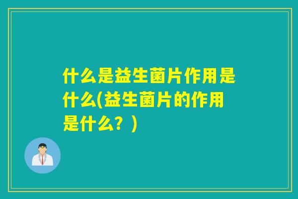 什么是益生菌片作用是什么(益生菌片的作用是什么？)