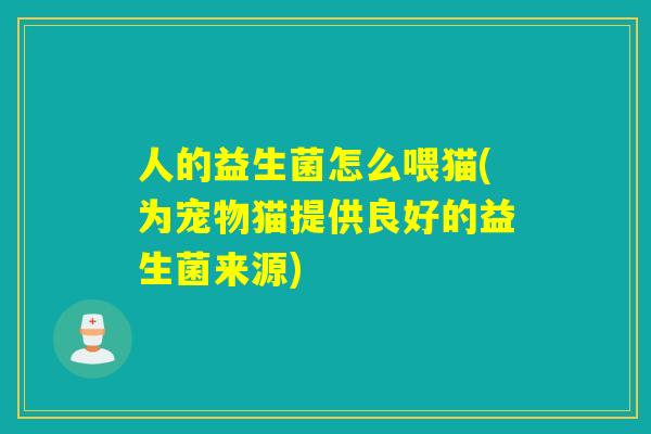 人的益生菌怎么喂猫(为宠物猫提供良好的益生菌来源)