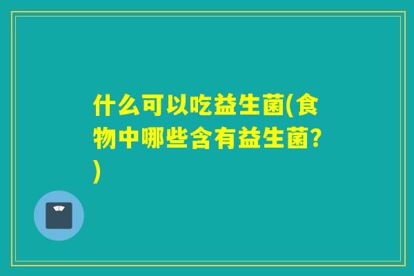 什么可以吃益生菌(食物中哪些含有益生菌?) 什么可以吃益生菌(食物中哪些含有益生菌?)