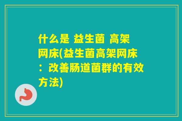 什么是 益生菌 高架网床(益生菌高架网床:改善肠道菌群的有效方法) 什么是 益生菌 高架网床(益生菌高架网床:改善肠道菌群的有效方法)
