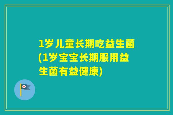 1岁儿童长期吃益生菌(1岁宝宝长期服用益生菌有益健康)
