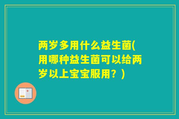 两岁多用什么益生菌(用哪种益生菌可以给两岁以上宝宝服用?) 两岁多用什么益生菌(用哪种益生菌可以给两岁以上宝宝服用?)