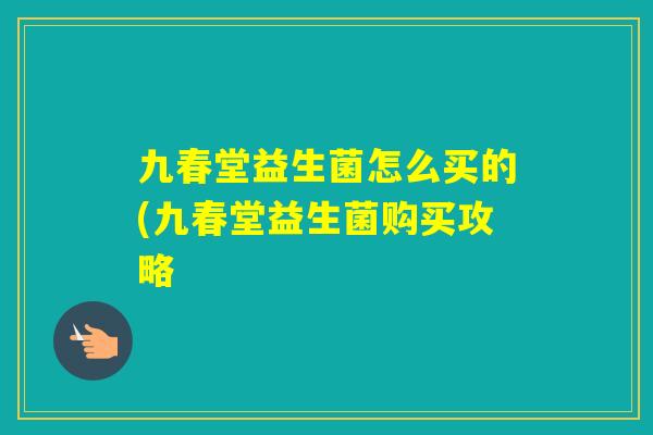 九春堂益生菌怎么买的(九春堂益生菌购买攻略 九春堂益生菌怎么买的(九春堂益生菌购买攻略