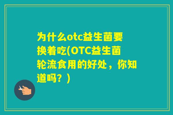 为什么otc益生菌要换着吃(OTC益生菌轮流食用的好处，你知道吗？)