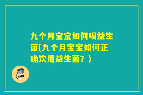 九个月宝宝如何喝益生菌(九个月宝宝如何正确饮用益生菌?) 九个月宝宝如何喝益生菌(九个月宝宝如何正确饮用益生菌?)