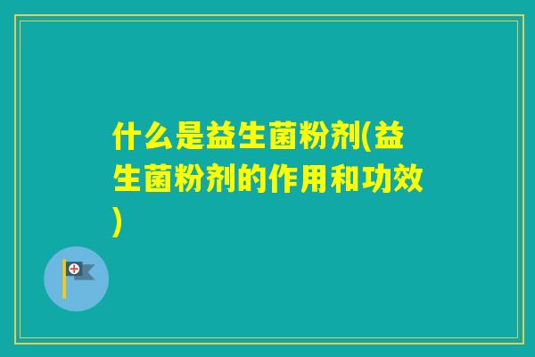 什么是益生菌粉剂(益生菌粉剂的作用和功效)