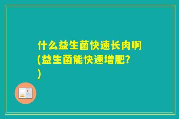 什么益生菌快速长肉啊(益生菌能快速增肥？)