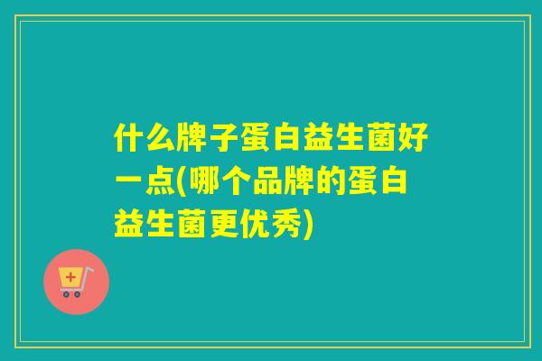 什么牌子蛋白益生菌好一点(哪个品牌的蛋白益生菌更优秀) 什么牌子蛋白益生菌好一点(哪个品牌的蛋白益生菌更优秀)