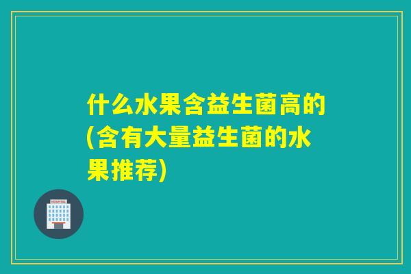 什么水果含益生菌高的(含有大量益生菌的水果推荐) 什么水果含益生菌高的(含有大量益生菌的水果推荐)
