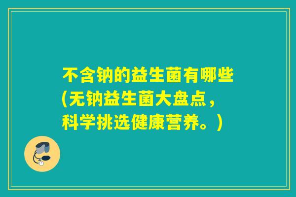不含钠的益生菌有哪些(无钠益生菌大盘点，科学挑选健康营养。)