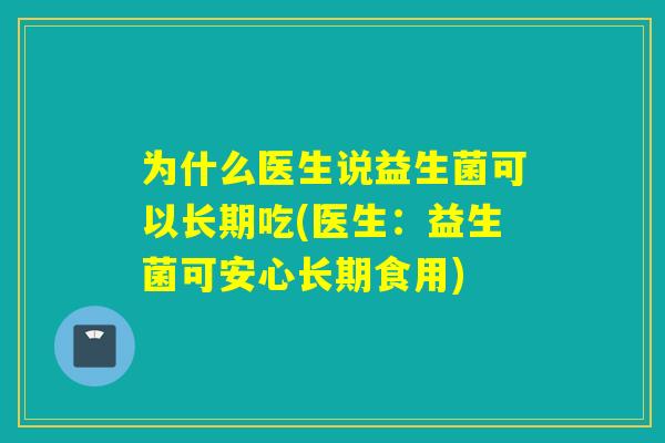 为什么医生说益生菌可以长期吃(医生：益生菌可安心长期食用)