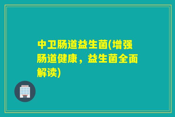 中卫肠道益生菌(增强肠道健康,益生菌全面解读) 中卫肠道益生菌(增强肠道健康,益生菌全面解读)