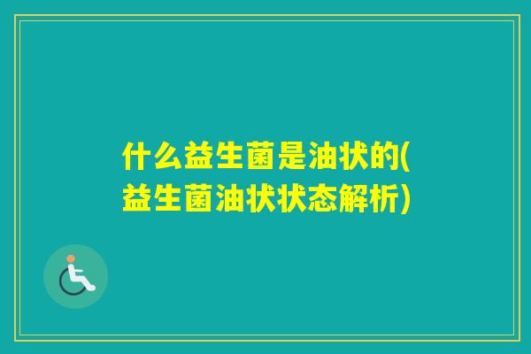 什么益生菌是油状的(益生菌油状状态解析)