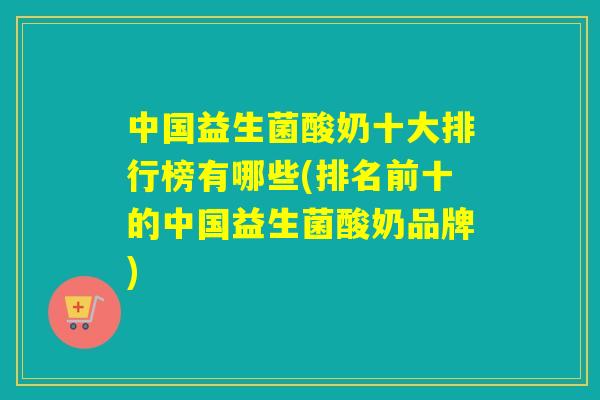 中国益生菌酸奶十大排行榜有哪些(排名前十的中国益生菌酸奶品牌)