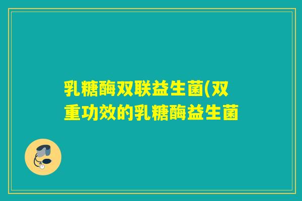 乳糖酶双联益生菌(双重功效的乳糖酶益生菌